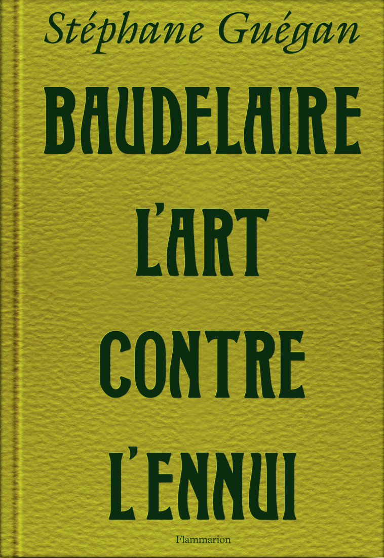 Baudelaire, l'art contre l'ennui - Stéphane Guégan - FLAMMARION