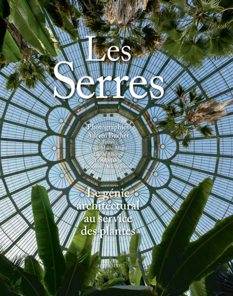 Les Serres. Le génie architectural au service des plantes - Yves Delange, Lucile Allorge, Yves-Marie Allain, Adrien Buchet, Françoise-Hélène Jourda - ACTES SUD