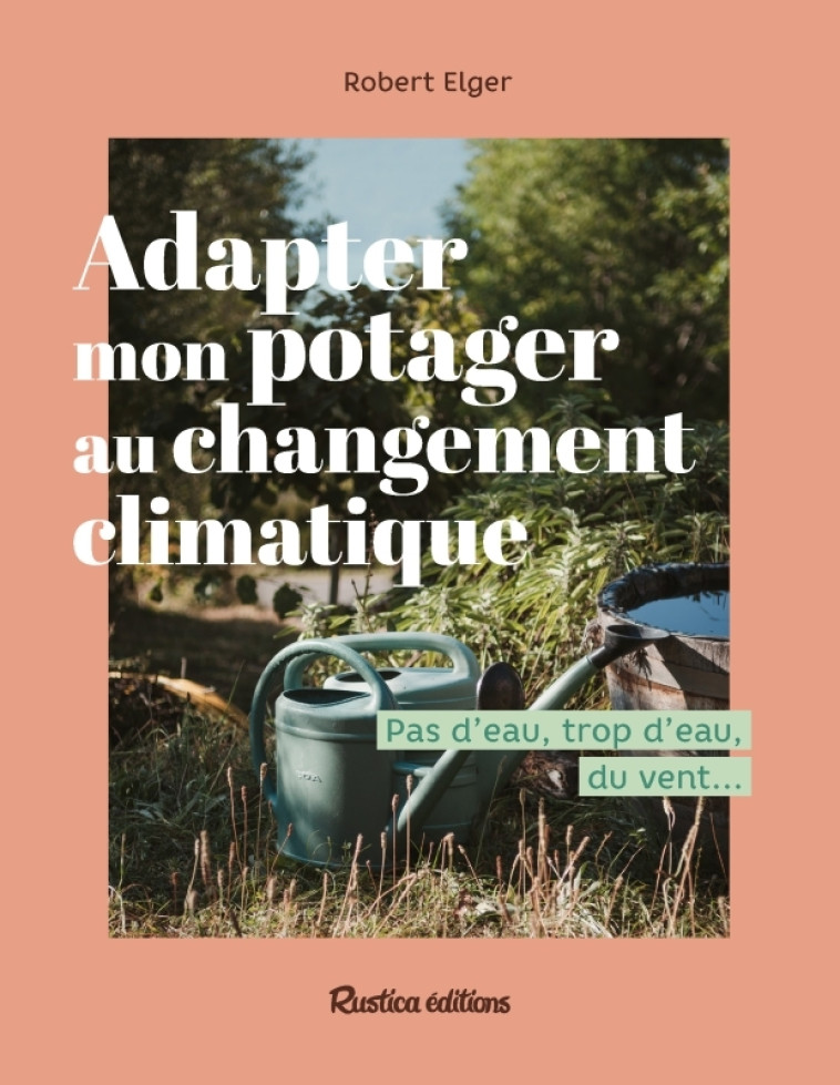 Adapter mon potager au changement climatique - Robert Elger, Robert Elger - RUSTICA